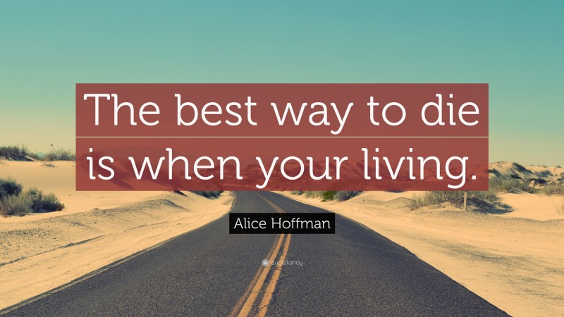 Alice Hoffman Quote: “The best way to die is when your living.”