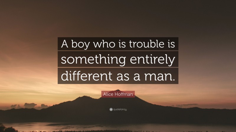 Alice Hoffman Quote: “A boy who is trouble is something entirely different as a man.”