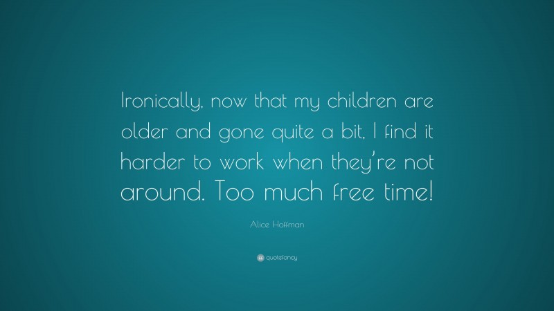 Alice Hoffman Quote: “Ironically, now that my children are older and gone quite a bit, I find it harder to work when they’re not around. Too much free time!”