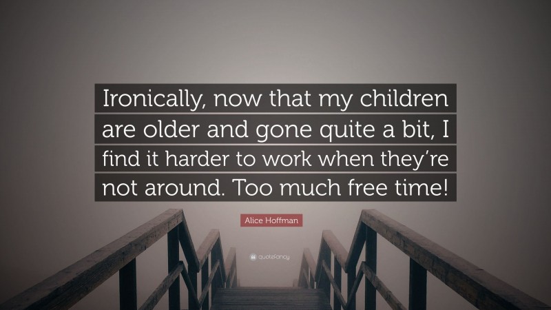 Alice Hoffman Quote: “Ironically, now that my children are older and gone quite a bit, I find it harder to work when they’re not around. Too much free time!”