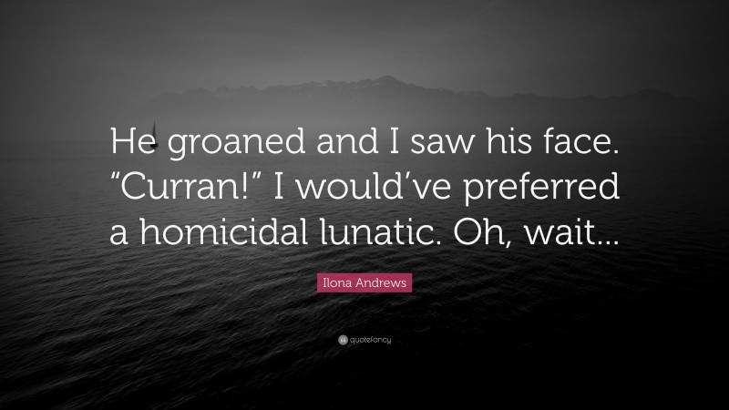 Ilona Andrews Quote: “He groaned and I saw his face. “Curran!” I would’ve preferred a homicidal lunatic. Oh, wait...”