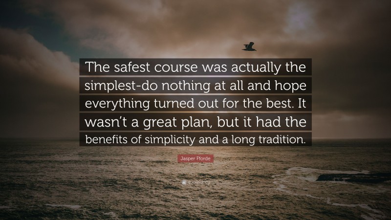 Jasper Fforde Quote: “The safest course was actually the simplest-do nothing at all and hope everything turned out for the best. It wasn’t a great plan, but it had the benefits of simplicity and a long tradition.”