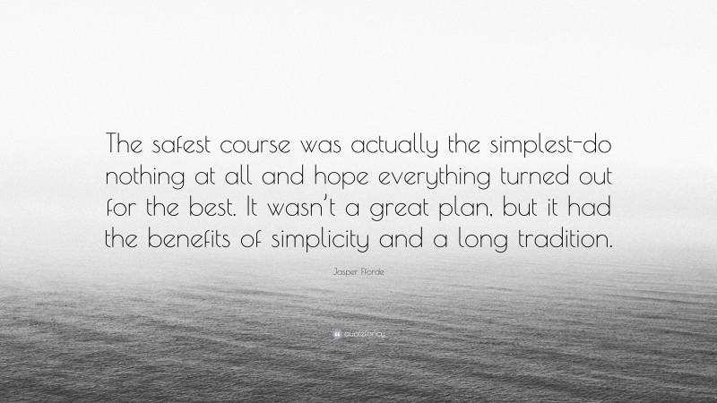 Jasper Fforde Quote: “The safest course was actually the simplest-do nothing at all and hope everything turned out for the best. It wasn’t a great plan, but it had the benefits of simplicity and a long tradition.”