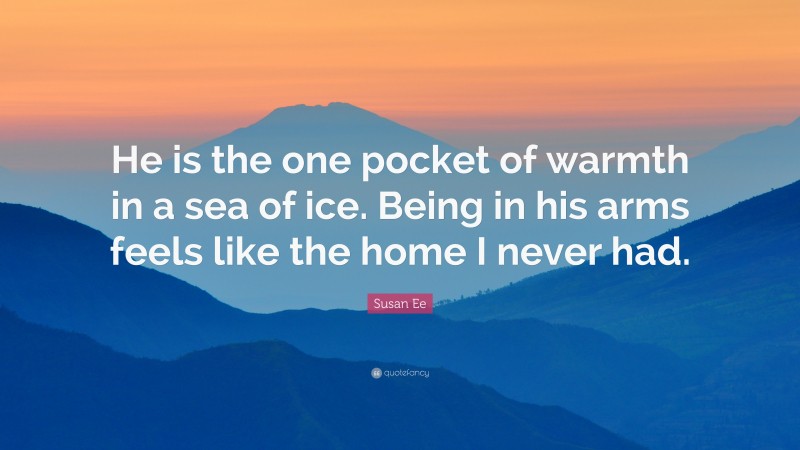 Susan Ee Quote: “He is the one pocket of warmth in a sea of ice. Being in his arms feels like the home I never had.”