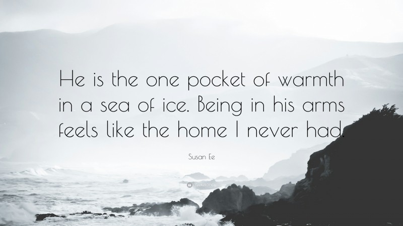 Susan Ee Quote: “He is the one pocket of warmth in a sea of ice. Being in his arms feels like the home I never had.”