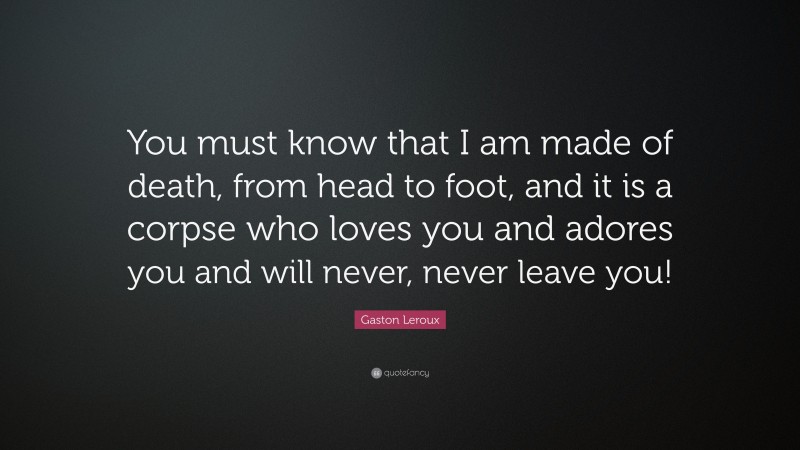 Gaston Leroux Quote: “You must know that I am made of death, from head to foot, and it is a corpse who loves you and adores you and will never, never leave you!”