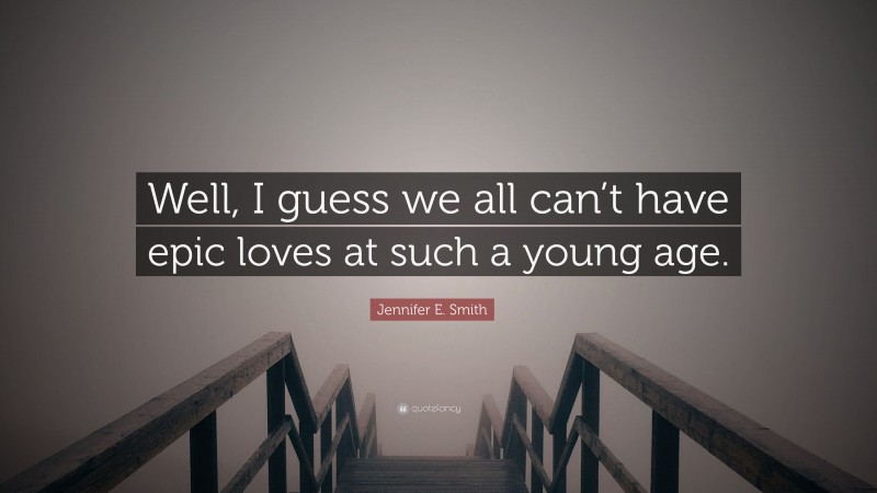 Jennifer E. Smith Quote: “Well, I guess we all can’t have epic loves at such a young age.”