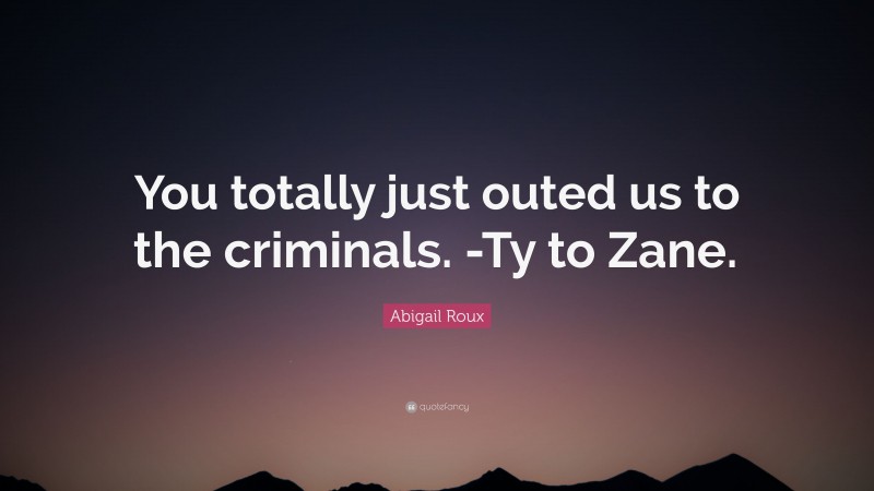 Abigail Roux Quote: “You totally just outed us to the criminals. -Ty to Zane.”