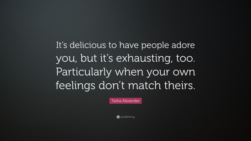 Tasha Alexander Quote: “It’s delicious to have people adore you, but it’s exhausting, too. Particularly when your own feelings don’t match theirs.”