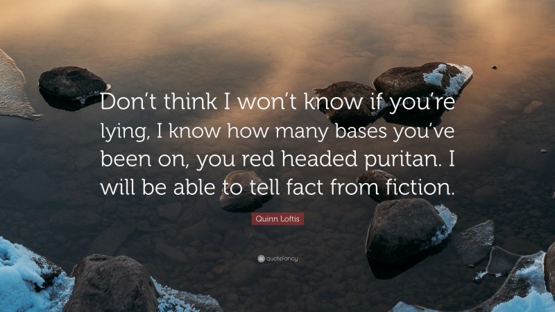 Quinn Loftis Quote: “Don’t think I won’t know if you’re lying, I know how many bases you’ve been on, you red headed puritan. I will be able to tell fact from fiction.”