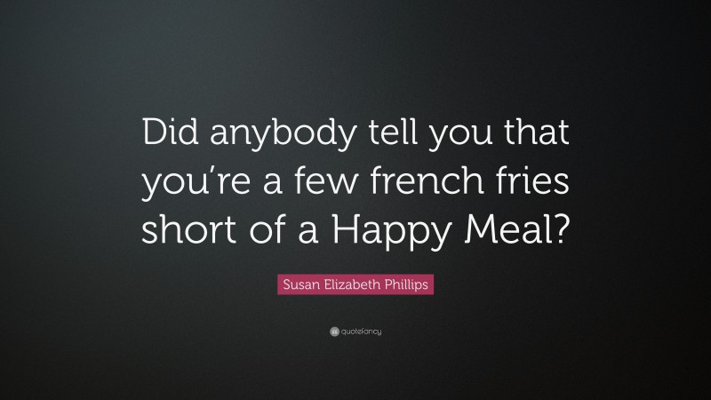Susan Elizabeth Phillips Quote: “Did anybody tell you that you’re a few french fries short of a Happy Meal?”
