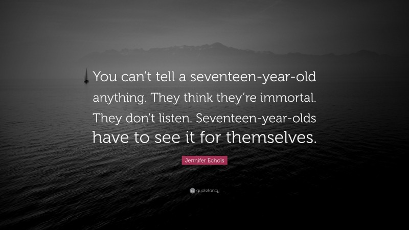 Jennifer Echols Quote: “You can’t tell a seventeen-year-old anything. They think they’re immortal. They don’t listen. Seventeen-year-olds have to see it for themselves.”