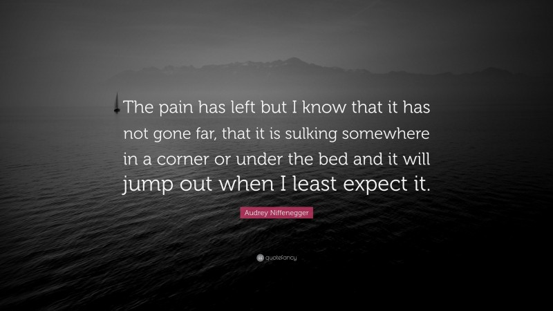Audrey Niffenegger Quote: “The pain has left but I know that it has not gone far, that it is sulking somewhere in a corner or under the bed and it will jump out when I least expect it.”