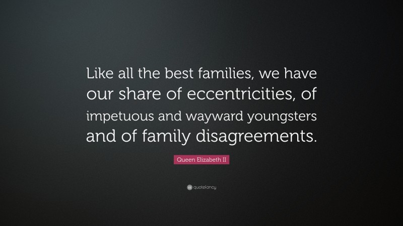 Queen Elizabeth II Quote: “Like all the best families, we have our share of eccentricities, of impetuous and wayward youngsters and of family disagreements.”