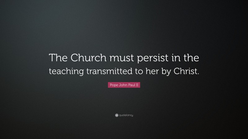 Pope John Paul II Quote: “The Church must persist in the teaching transmitted to her by Christ.”