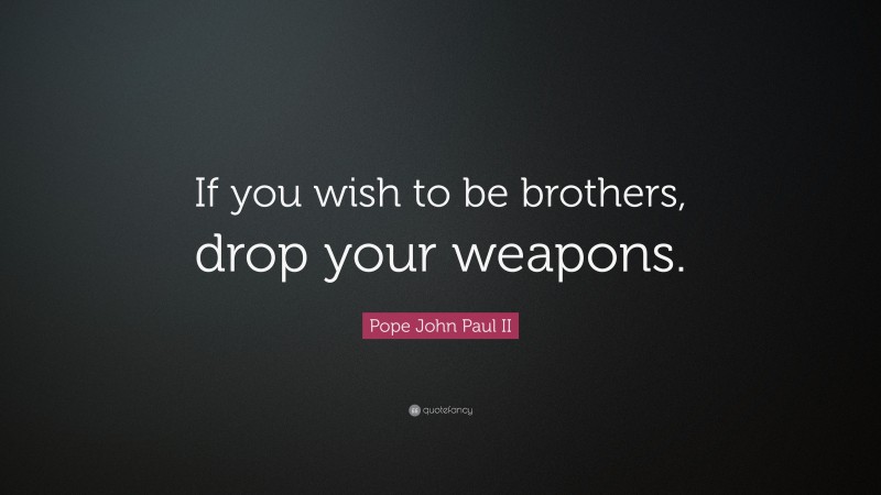 Pope John Paul II Quote: “If you wish to be brothers, drop your weapons.”