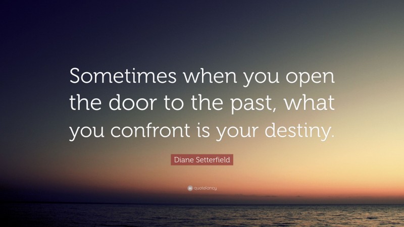 Diane Setterfield Quote: “Sometimes when you open the door to the past, what you confront is your destiny.”