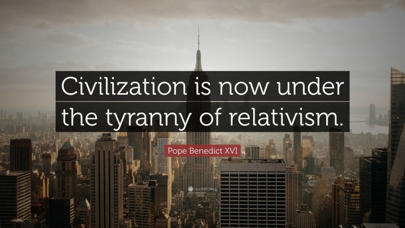Pope Benedict XVI Quote: “Civilization is now under the tyranny of relativism.”