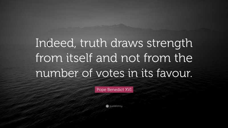 Pope Benedict XVI Quote: “Indeed, truth draws strength from itself and not from the number of votes in its favour.”