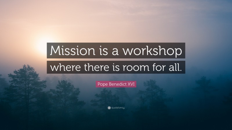 Pope Benedict XVI Quote: “Mission is a workshop where there is room for all.”