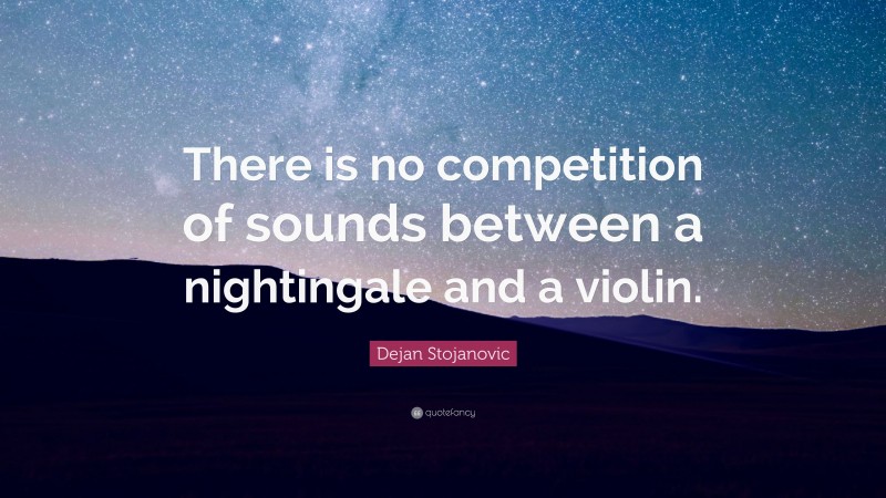Dejan Stojanovic Quote: “There is no competition of sounds between a nightingale and a violin.”