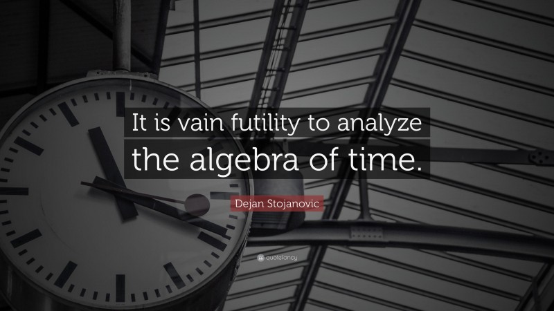 Dejan Stojanovic Quote: “It is vain futility to analyze the algebra of time.”