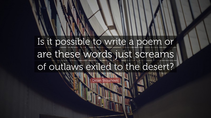 Dejan Stojanovic Quote: “Is it possible to write a poem or are these words just screams of outlaws exiled to the desert?”