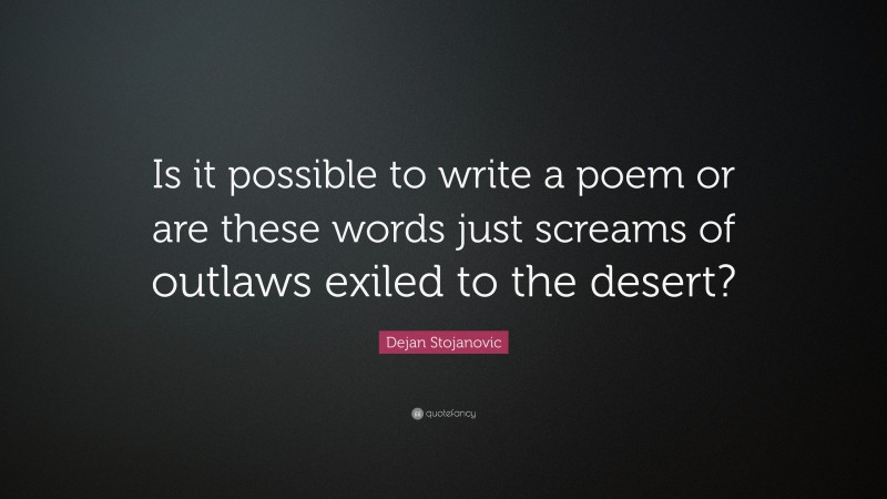 Dejan Stojanovic Quote: “Is it possible to write a poem or are these words just screams of outlaws exiled to the desert?”