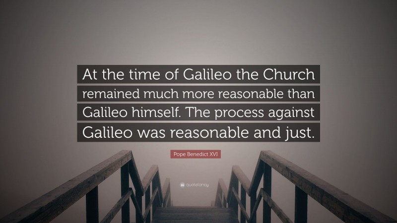 Pope Benedict XVI Quote: “At the time of Galileo the Church remained much more reasonable than Galileo himself. The process against Galileo was reasonable and just.”