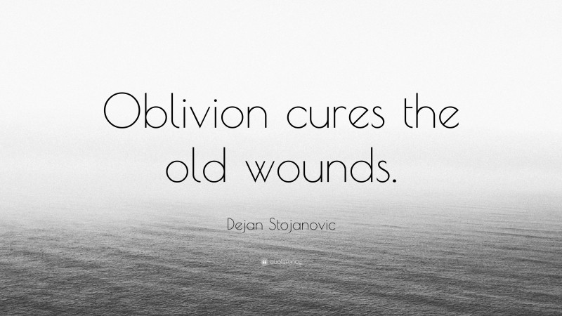 Dejan Stojanovic Quote: “Oblivion cures the old wounds.”
