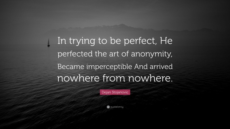 Dejan Stojanovic Quote: “In trying to be perfect, He perfected the art of anonymity, Became imperceptible And arrived nowhere from nowhere.”