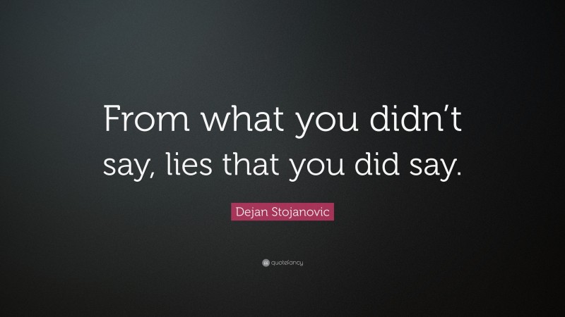 Dejan Stojanovic Quote: “From what you didn’t say, lies that you did say.”