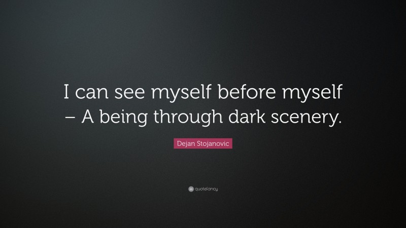 Dejan Stojanovic Quote: “I can see myself before myself – A being through dark scenery.”