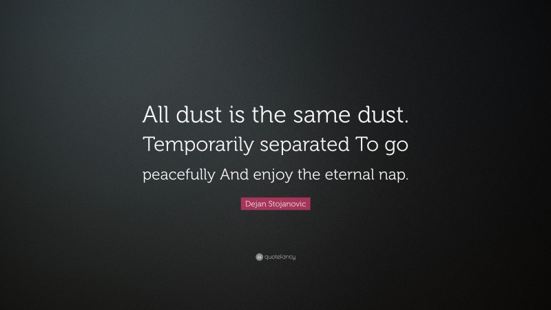 Dejan Stojanovic Quote: “All dust is the same dust. Temporarily separated To go peacefully And enjoy the eternal nap.”