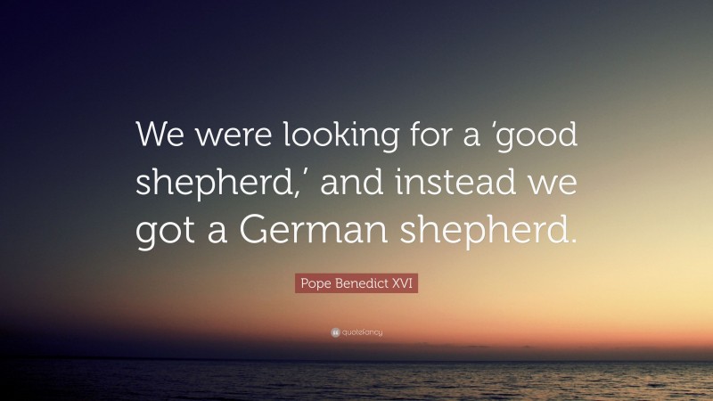 Pope Benedict XVI Quote: “We were looking for a ‘good shepherd,’ and instead we got a German shepherd.”