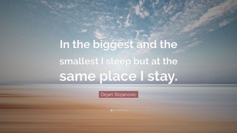 Dejan Stojanovic Quote: “In the biggest and the smallest I sleep but at the same place I stay.”