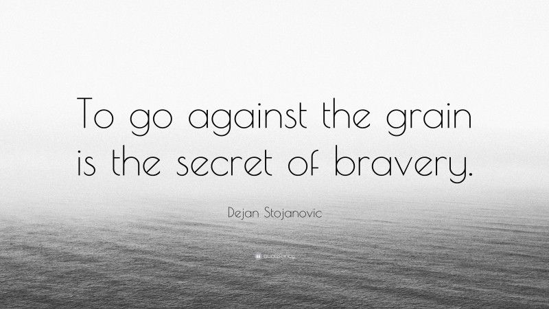 Dejan Stojanovic Quote: “To go against the grain is the secret of bravery.”