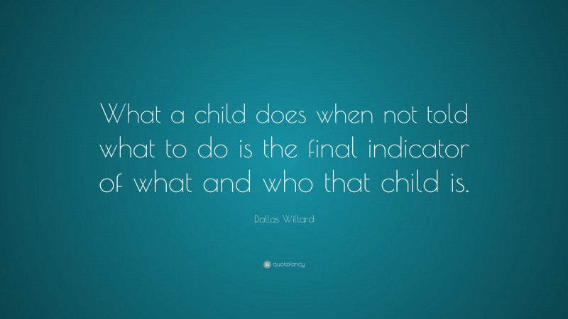 Dallas Willard Quote: “What a child does when not told what to do is the final indicator of what and who that child is.”