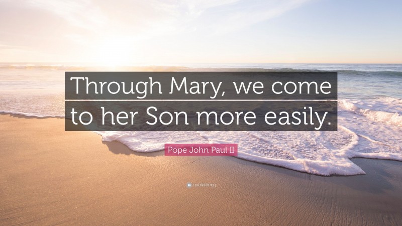 Pope John Paul II Quote: “Through Mary, we come to her Son more easily.”
