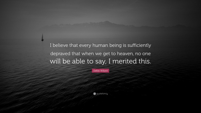 Dallas Willard Quote: “I believe that every human being is sufficiently depraved that when we get to heaven, no one will be able to say, I merited this.”