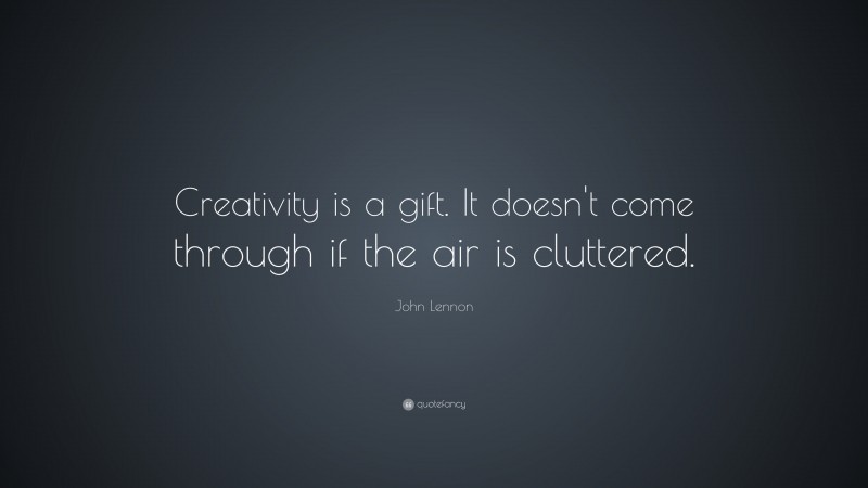 John Lennon Quote: “Creativity is a gift. It doesn't come through if the air is cluttered.”