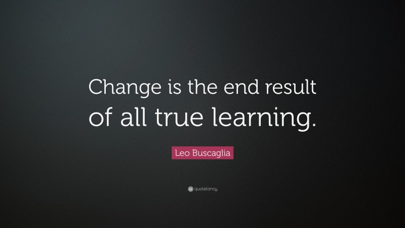 Leo Buscaglia Quote: “Change is the end result of all true learning.”