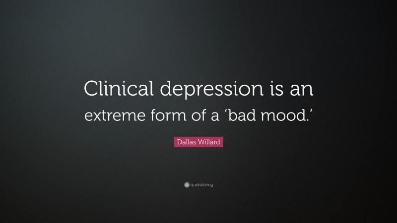 Dallas Willard Quote: “Clinical depression is an extreme form of a ‘bad mood.’”