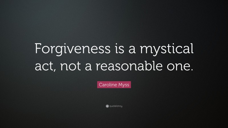 Caroline Myss Quote: “Forgiveness is a mystical act, not a reasonable one.”