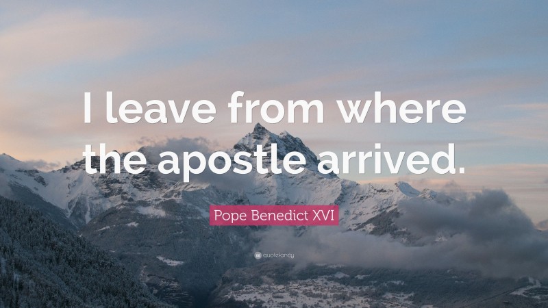 Pope Benedict XVI Quote: “I leave from where the apostle arrived.”