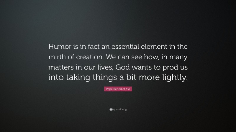 Pope Benedict XVI Quote: “Humor is in fact an essential element in the mirth of creation. We can see how, in many matters in our lives, God wants to prod us into taking things a bit more lightly.”
