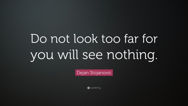 Dejan Stojanovic Quote: “Do not look too far for you will see nothing.”