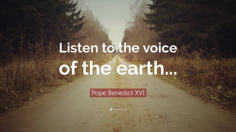Pope Benedict XVI Quote: “Listen to the voice of the earth...”