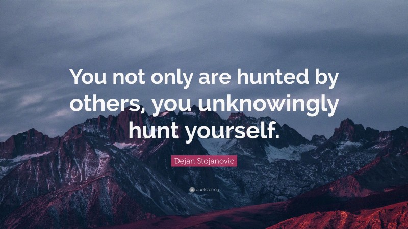 Dejan Stojanovic Quote: “You not only are hunted by others, you unknowingly hunt yourself.”