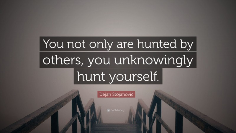 Dejan Stojanovic Quote: “You not only are hunted by others, you unknowingly hunt yourself.”
